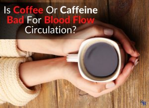 Is Coffee Or Caffeine Bad For Blood Flow Circulation
