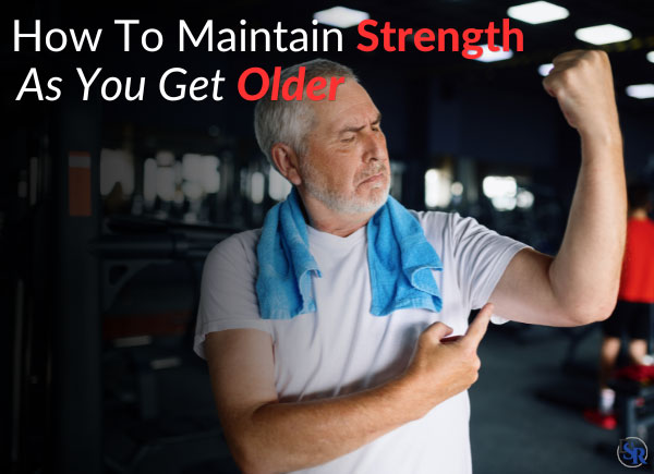 How To Maintain Strength, As You Get Older