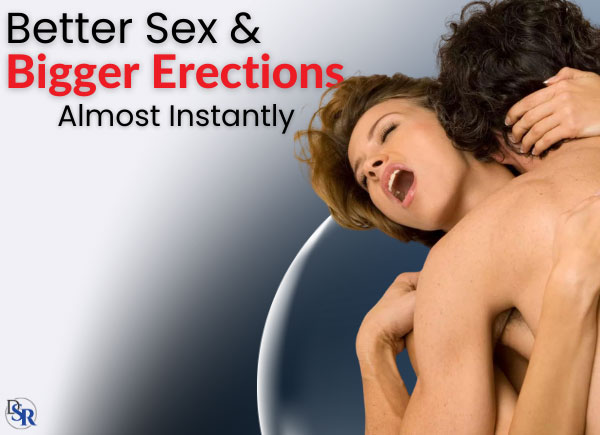 Better Sex & Bigger Erections, Almost Instantly…